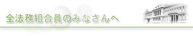 全法務組合員のみなさんへ 全法務組合員のみなさんへ